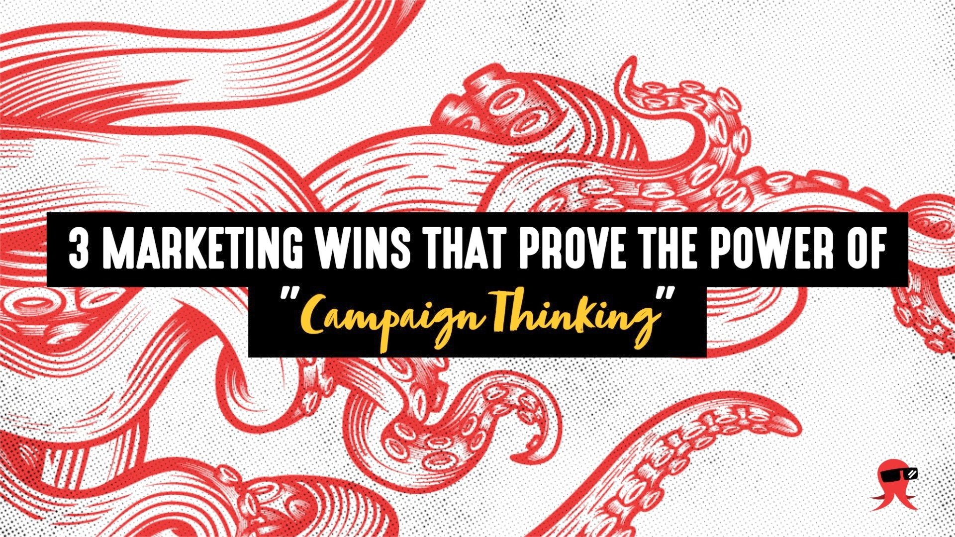 3 marketing wins that prove the power of “campaign thinking”